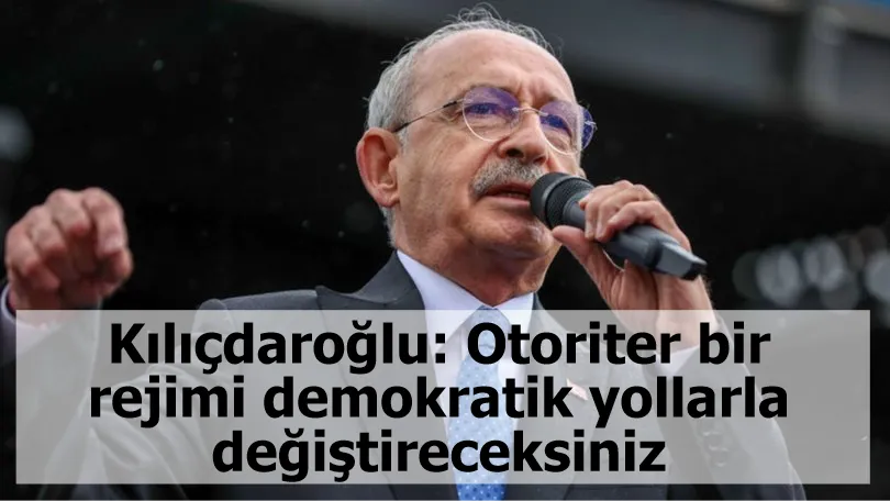 Cumhurbaşkanı adayı Kılıçdaroğlu: Otoriter bir rejimi demokratik yollarla değiştireceksiniz